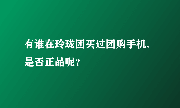 有谁在玲珑团买过团购手机,是否正品呢？