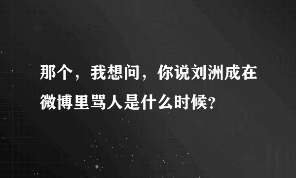 那个，我想问，你说刘洲成在微博里骂人是什么时候？