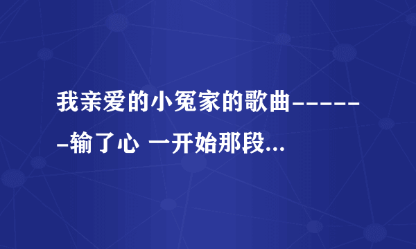 我亲爱的小冤家的歌曲------输了心 一开始那段音调和一首歌很像