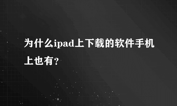 为什么ipad上下载的软件手机上也有？