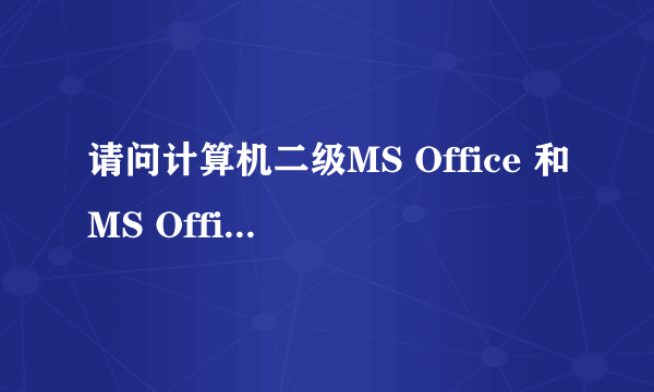 请问计算机二级MS Office 和MS Office高级应用是一个东西吗？