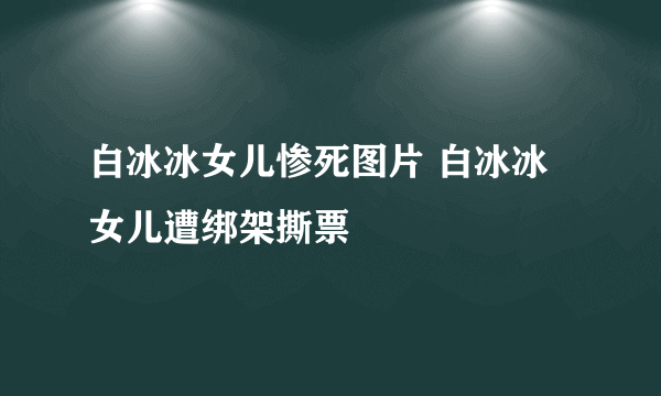 白冰冰女儿惨死图片 白冰冰女儿遭绑架撕票