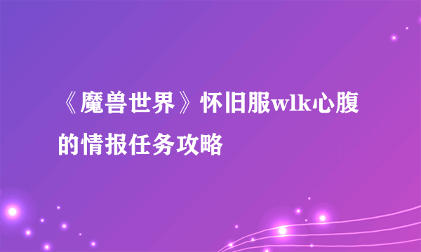 《魔兽世界》怀旧服wlk心腹的情报任务攻略