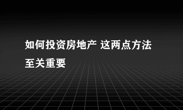 如何投资房地产 这两点方法至关重要