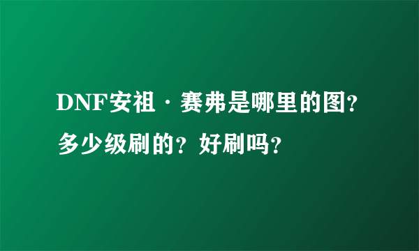 DNF安祖·赛弗是哪里的图？多少级刷的？好刷吗？