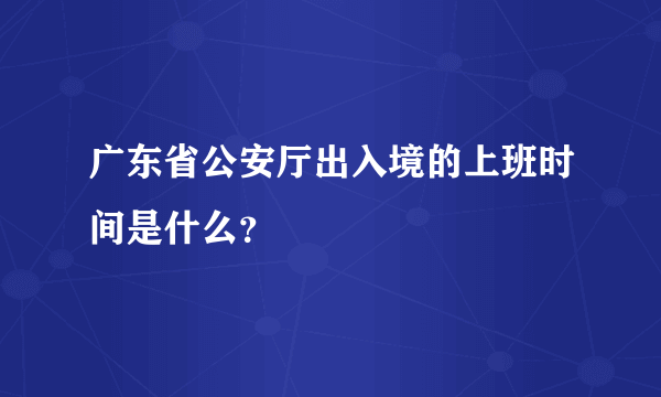 广东省公安厅出入境的上班时间是什么？