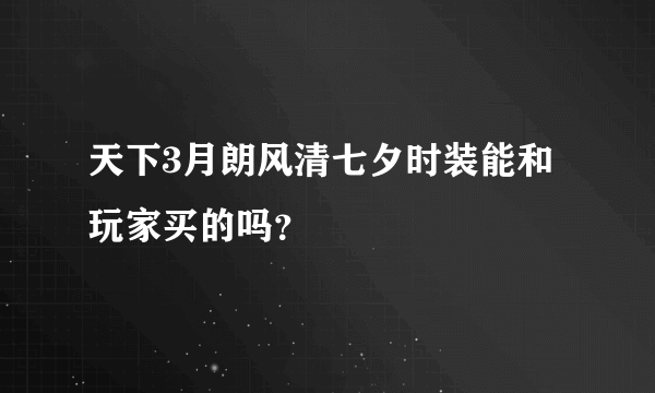 天下3月朗风清七夕时装能和玩家买的吗？