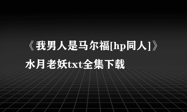 《我男人是马尔福[hp同人]》水月老妖txt全集下载