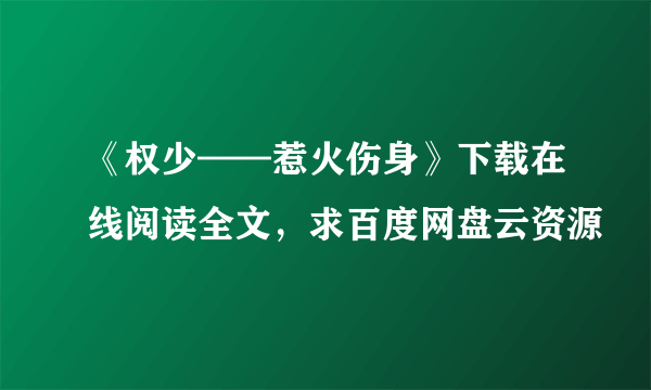 《权少——惹火伤身》下载在线阅读全文，求百度网盘云资源