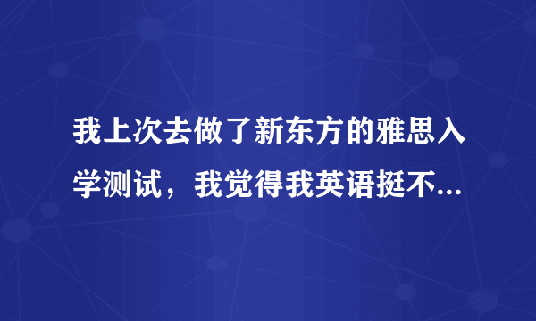 我上次去做了新东方的雅思入学测试，我觉得我英语挺不错的，为什么考出来才30多？自己很绝望