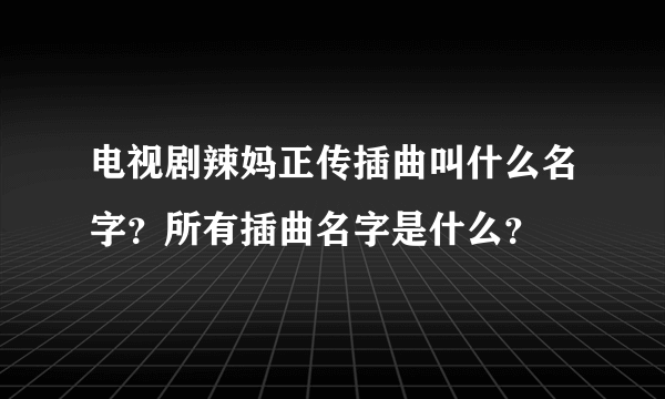 电视剧辣妈正传插曲叫什么名字？所有插曲名字是什么？