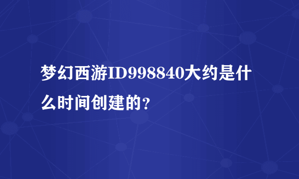 梦幻西游ID998840大约是什么时间创建的？