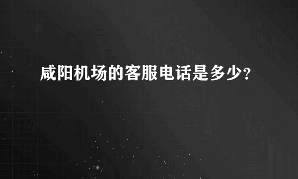 咸阳机场的客服电话是多少？