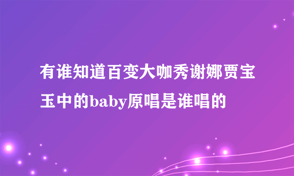 有谁知道百变大咖秀谢娜贾宝玉中的baby原唱是谁唱的