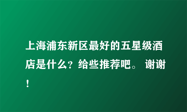 上海浦东新区最好的五星级酒店是什么？给些推荐吧。 谢谢！