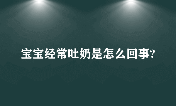 宝宝经常吐奶是怎么回事?