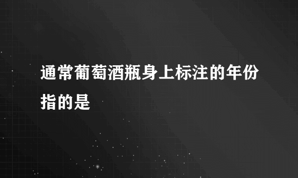 通常葡萄酒瓶身上标注的年份指的是