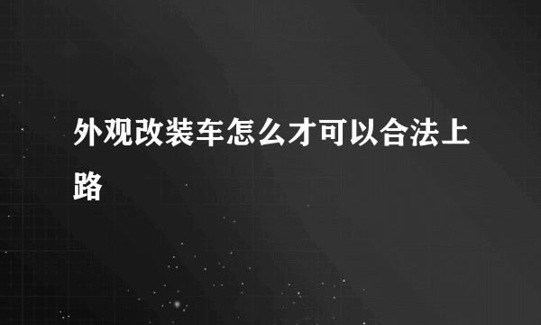 外观改装车怎么才可以合法上路