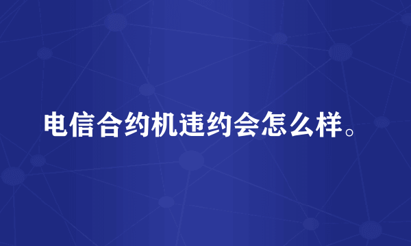 电信合约机违约会怎么样。