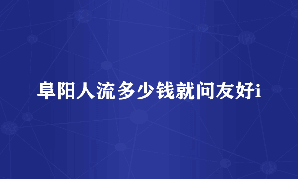 阜阳人流多少钱就问友好i