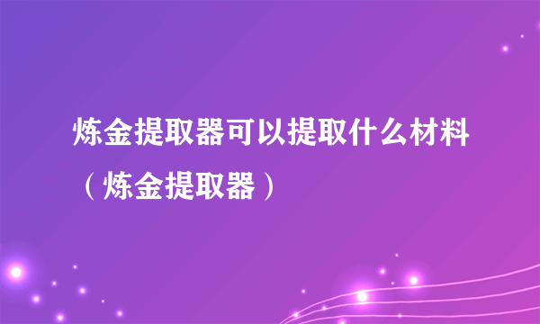 炼金提取器可以提取什么材料（炼金提取器）