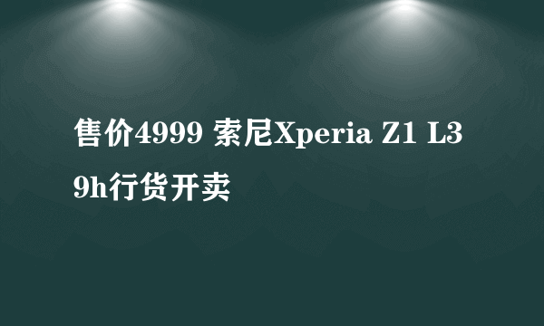 售价4999 索尼Xperia Z1 L39h行货开卖