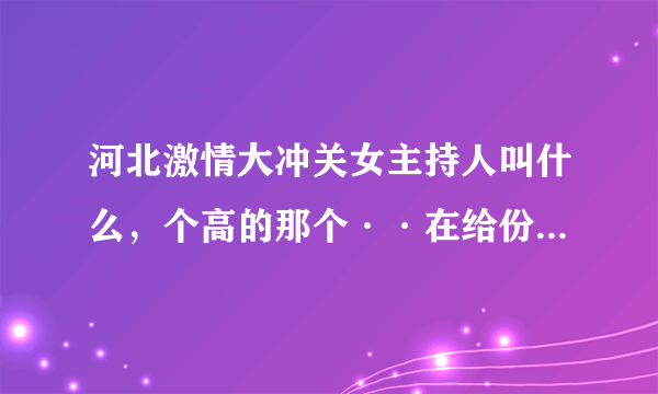 河北激情大冲关女主持人叫什么，个高的那个··在给份详细资料··谢谢 她有微博么？