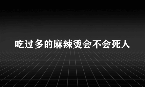 吃过多的麻辣烫会不会死人