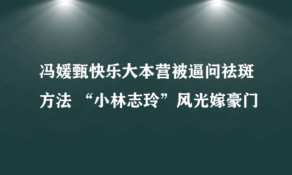 冯媛甄快乐大本营被逼问祛斑方法 “小林志玲”风光嫁豪门