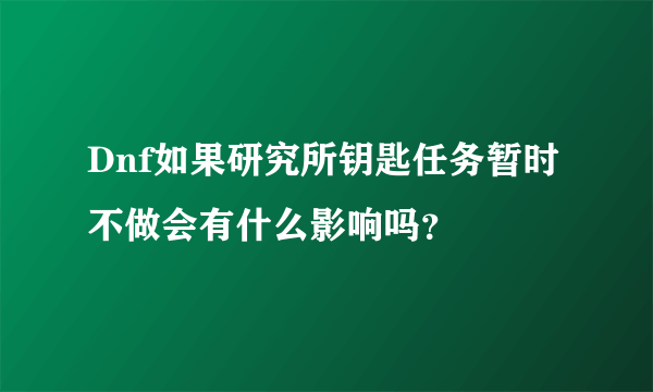 Dnf如果研究所钥匙任务暂时不做会有什么影响吗？