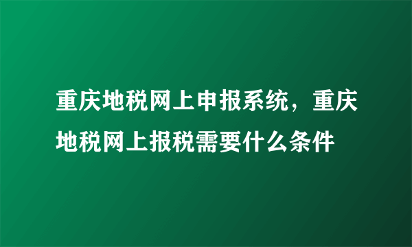 重庆地税网上申报系统，重庆地税网上报税需要什么条件