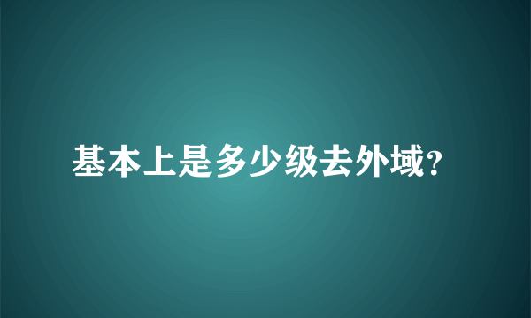 基本上是多少级去外域？