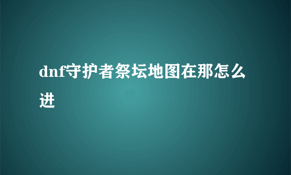 dnf守护者祭坛地图在那怎么进