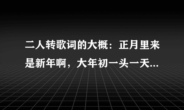 二人转歌词的大概：正月里来是新年啊，大年初一头一天啊，歌名是什么？