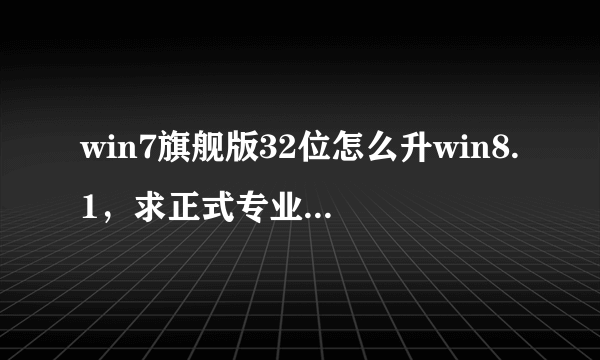 win7旗舰版32位怎么升win8.1，求正式专业版下载地址及激活密钥