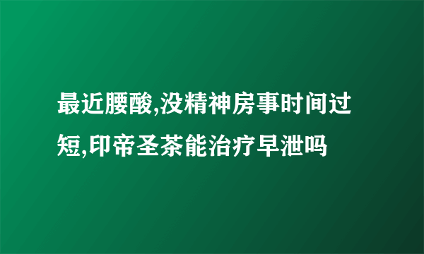 最近腰酸,没精神房事时间过短,印帝圣茶能治疗早泄吗