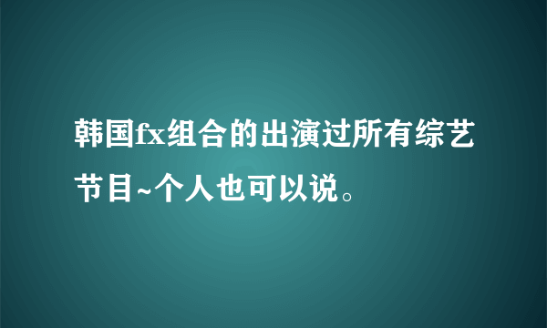 韩国fx组合的出演过所有综艺节目~个人也可以说。