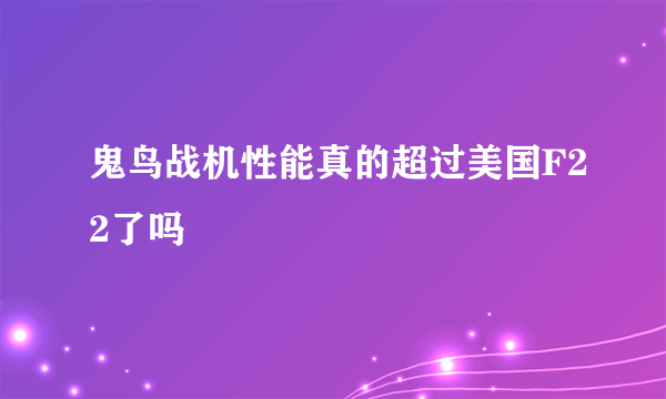 鬼鸟战机性能真的超过美国F22了吗