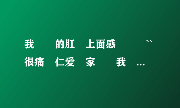 我媽媽的肛門上面感覺墜漲``很痛請仁爱專家幫幫我媽媽...