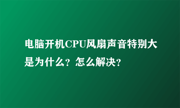 电脑开机CPU风扇声音特别大是为什么？怎么解决？