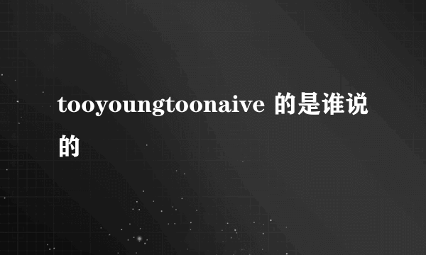 tooyoungtoonaive 的是谁说的