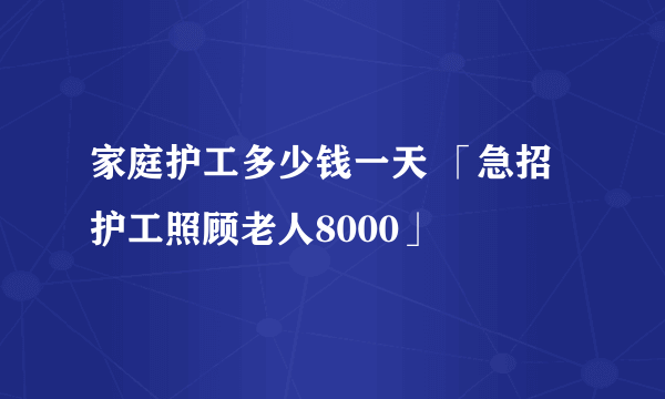 家庭护工多少钱一天 「急招护工照顾老人8000」