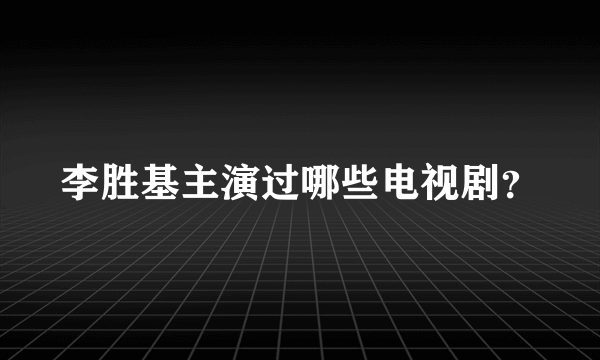 李胜基主演过哪些电视剧？