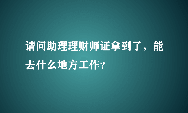 请问助理理财师证拿到了，能去什么地方工作？