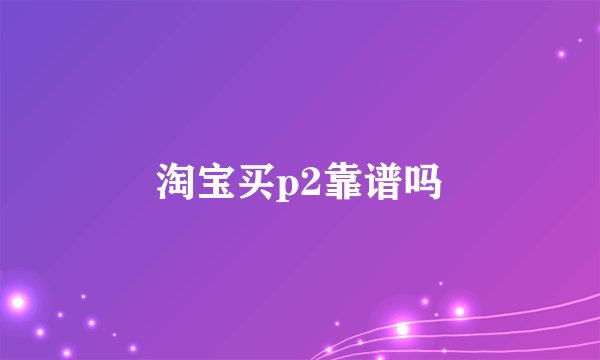 淘宝买p2靠谱吗