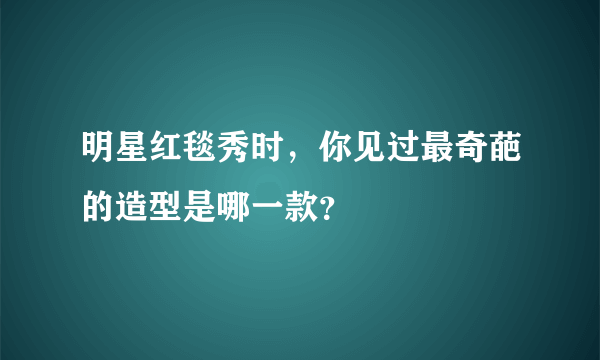 明星红毯秀时，你见过最奇葩的造型是哪一款？