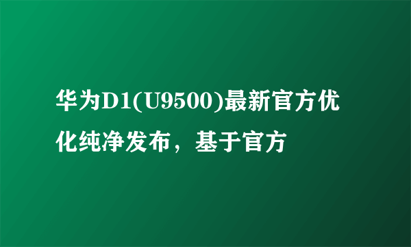 华为D1(U9500)最新官方优化纯净发布，基于官方