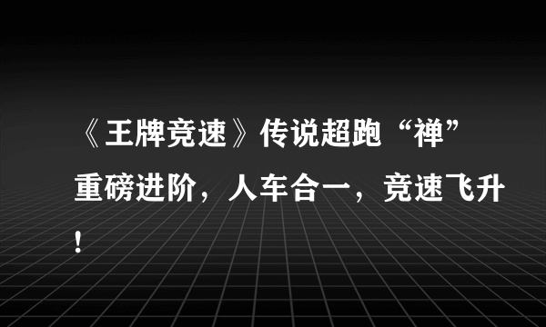 《王牌竞速》传说超跑“禅”重磅进阶，人车合一，竞速飞升!