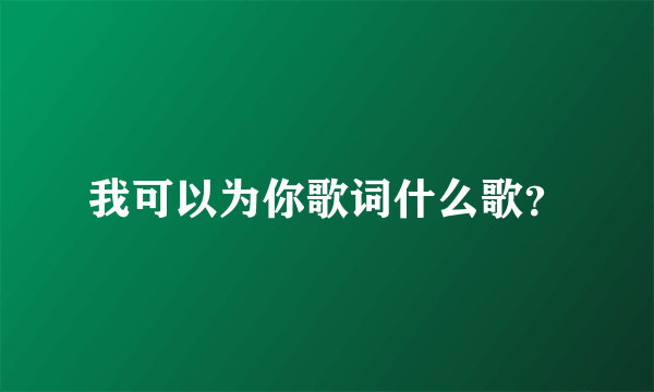 我可以为你歌词什么歌？