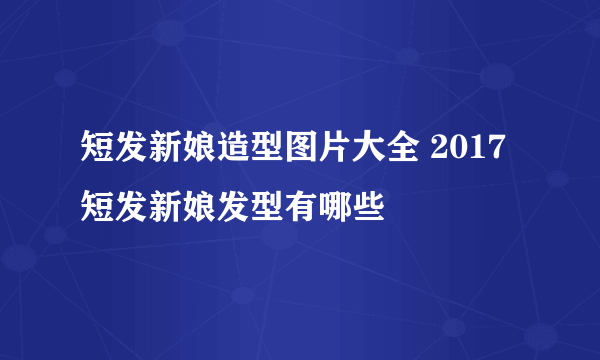 短发新娘造型图片大全 2017短发新娘发型有哪些